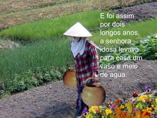 E foi assim
por dois
longos anos,
a senhora
idosa levava
para casa um
vaso e meio
de agua.
 