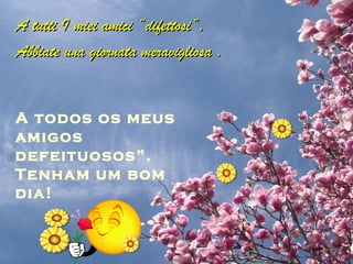 A tutti I miei amici “difettosi”,  Abbiate una giornata meravigliosa . A todos os meus amigos defeituosos”. Tenham um bom dia! 