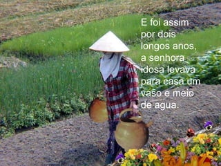 E foi assim por dois longos anos, a senhora idosa levava para casa um vaso e meio de agua.   
