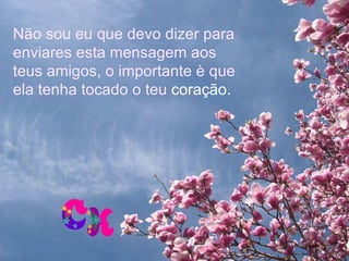 Não sou eu que devo dizer para
enviares esta mensagem aos
teus amigos, o importante è que
ela tenha tocado o teu coração.
 