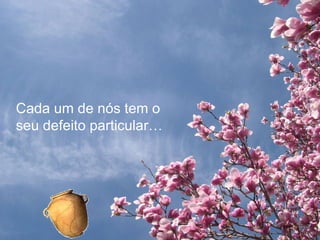 Cada um de nós tem o
seu defeito particular…
 