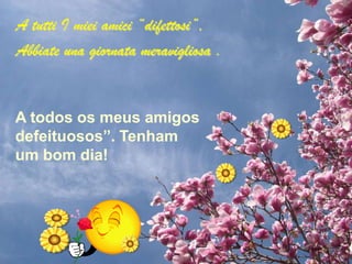 A tutti I miei amici “difettosi”,
Abbiate una giornata meravigliosa .


A todos os meus amigos
defeituosos”. Tenham
um bom dia!
 