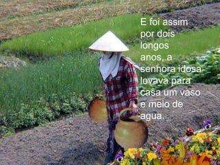 E foi assim
por dois
longos
anos, a
senhora idosa
levava para
casa um vaso
e meio de
agua.
 