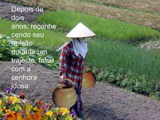 Depois de
dois
anos, reconhe
cendo seu
defeito
durante um
trajecto, falou
com a
senhora
idosa:
 