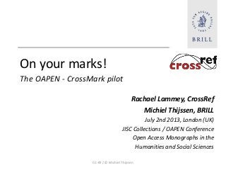 On your marks!
The OAPEN - CrossMark pilot
Rachael Lammey, CrossRef
Michiel Thijssen, BRILL
July 2nd 2013, London (UK)
JISC Collections / OAPEN Conference
Open Access Monographs in the
Humanities and Social Sciences
CC-BY / © Michiel Thijssen
 