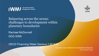 Balancing across the nexus:
challenges to development within
planetary boundaries
Rachael McDonnell
DDG IWMI
OECD Financin...