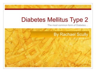 Diabetes Mellitus Type 2
The most common form of Diabetes…
By Rachael Scully
 