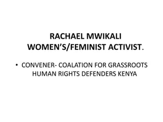 RACHAEL MWIKALI
WOMEN’S/FEMINIST ACTIVIST.
• CONVENER- COALATION FOR GRASSROOTS
HUMAN RIGHTS DEFENDERS KENYA
 