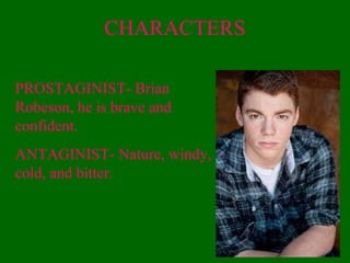 CHARACTERS
PROSTAGINIST- Brian
Robeson, he is brave and
confident.
ANTAGINIST- Nature, windy,
cold, and bitter.
 