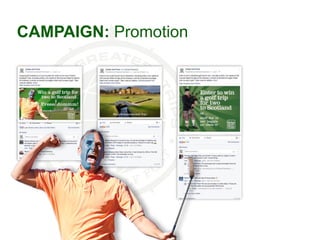 CAMPAIGN: Promotion
Highlights of the promotional campaign
include…
Hamish, The Caddie got his own Twitter account
and org...