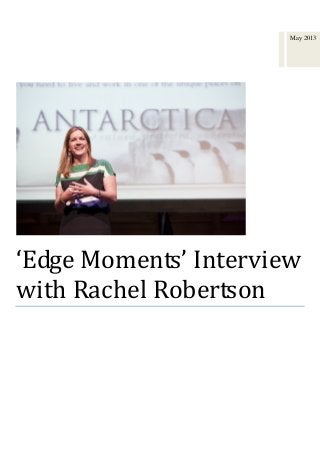 ‘Edge Moments’ Interview
with Rachel Robertson
Gary Ryan Interview Rachael Robertson, just the second female to lead Australia’s Antarctic
Expedition for a 12 month period.
Rachael Robertson shares key insights about leadership when there is literally nowhere to hide!
May 2013
 