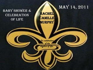    May 14, 2011    Rachel  Camille  Murphy Baby shower & Celebration  Of Life In celebration of the            rhythm of life… 