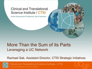 Clinical and Translational
  Science Institute / CTSI
  at the University of California, San Francisco




More Than the Sum of its Parts
Leveraging a UC Network

Rachael Sak, Assistant Director, CTSI Strategic Initiatives
 