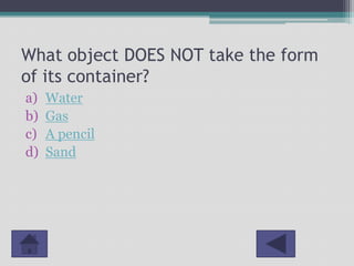 What object DOES NOT take the form
of its container?
a)   Water
b)   Gas
c)   A pencil
d)   Sand
 