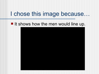 I chose this image because… It shows how the men would line up. 