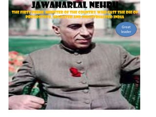 Jawaharlal Nehru
the first prime minister of the country who cast the die of
progressive, educated and industrialised india
Great
leader

 