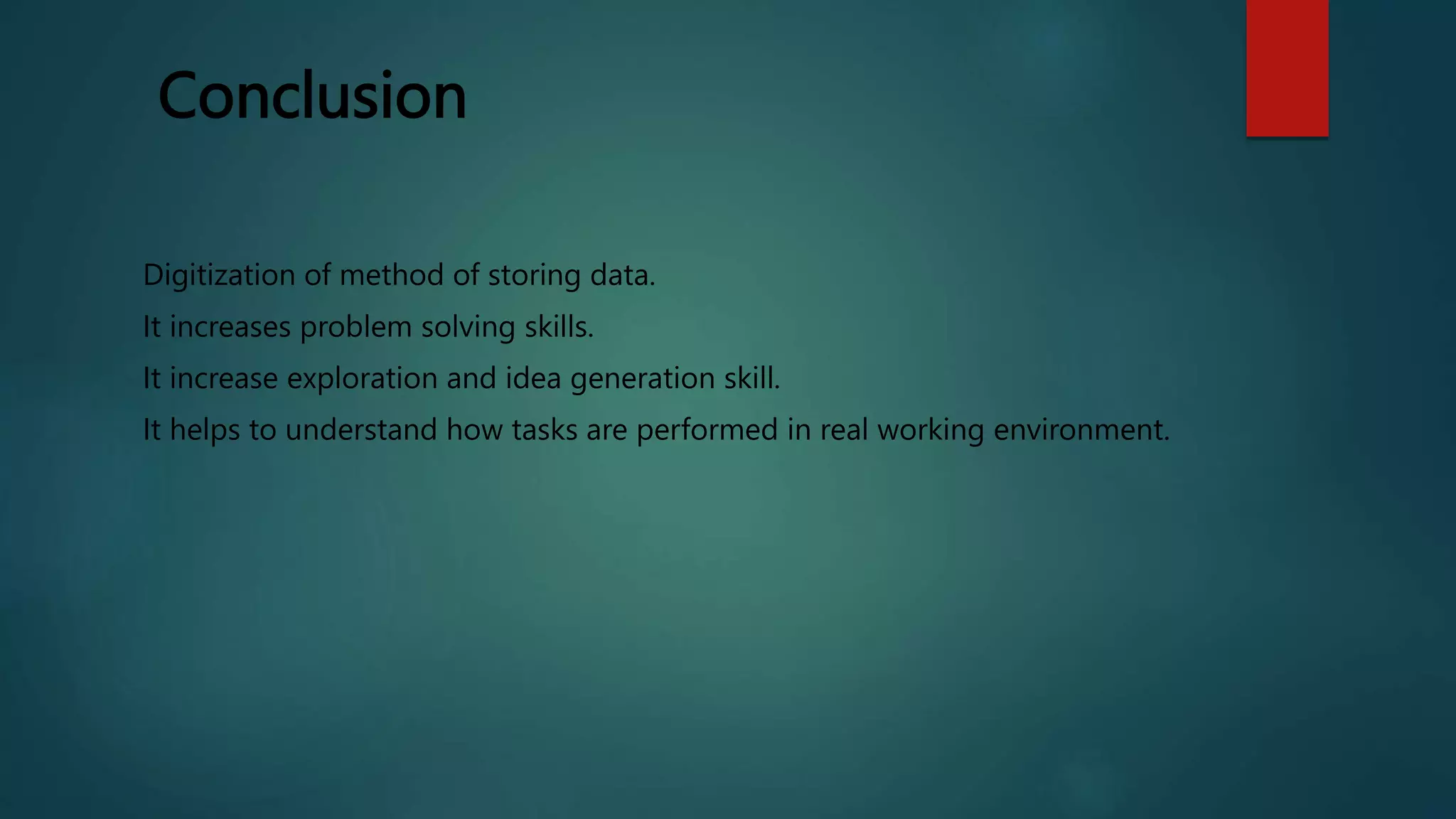 Conclusion
Digitization of method of storing data.
It increases problem solving skills.
It increase exploration and idea generation skill.
It helps to understand how tasks are performed in real working environment.
 