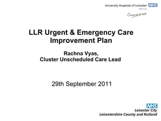 LLR Urgent & Emergency Care Improvement Plan  Rachna Vyas,  Cluster Unscheduled Care Lead    29th September 2011 