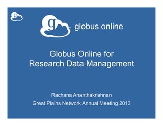 globus online
Globus Online for
Research Data Management
Rachana Ananthakrishnan
Great Plains Network Annual Meeting 2013
 