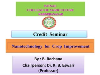 PJTSAU
COLLEGE OF AGRICULTURE
RAJENDRANAGAR
Nanotechnology for Crop Improvement
By : B. Rachana
Chairperson: Dr. K. B. Eswari
(Professor)
Credit Seminar
 