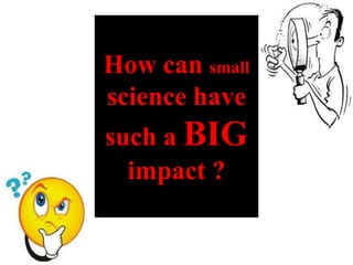 How can small
science have
such a BIG
impact ?
 