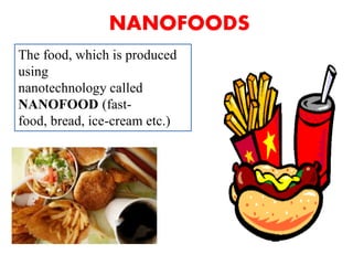 NANOFOODS
The food, which is produced
using
nanotechnology called
NANOFOOD (fast-
food, bread, ice-cream etc.)
 