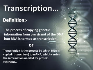 The process of copying genetic
information from one strand of the DNA
into RNA is termed as transcription..
Transcription is the process by which DNA is
copied (transcribed) to mRNA, which carries
the information needed for protein
synthesis..
or
 