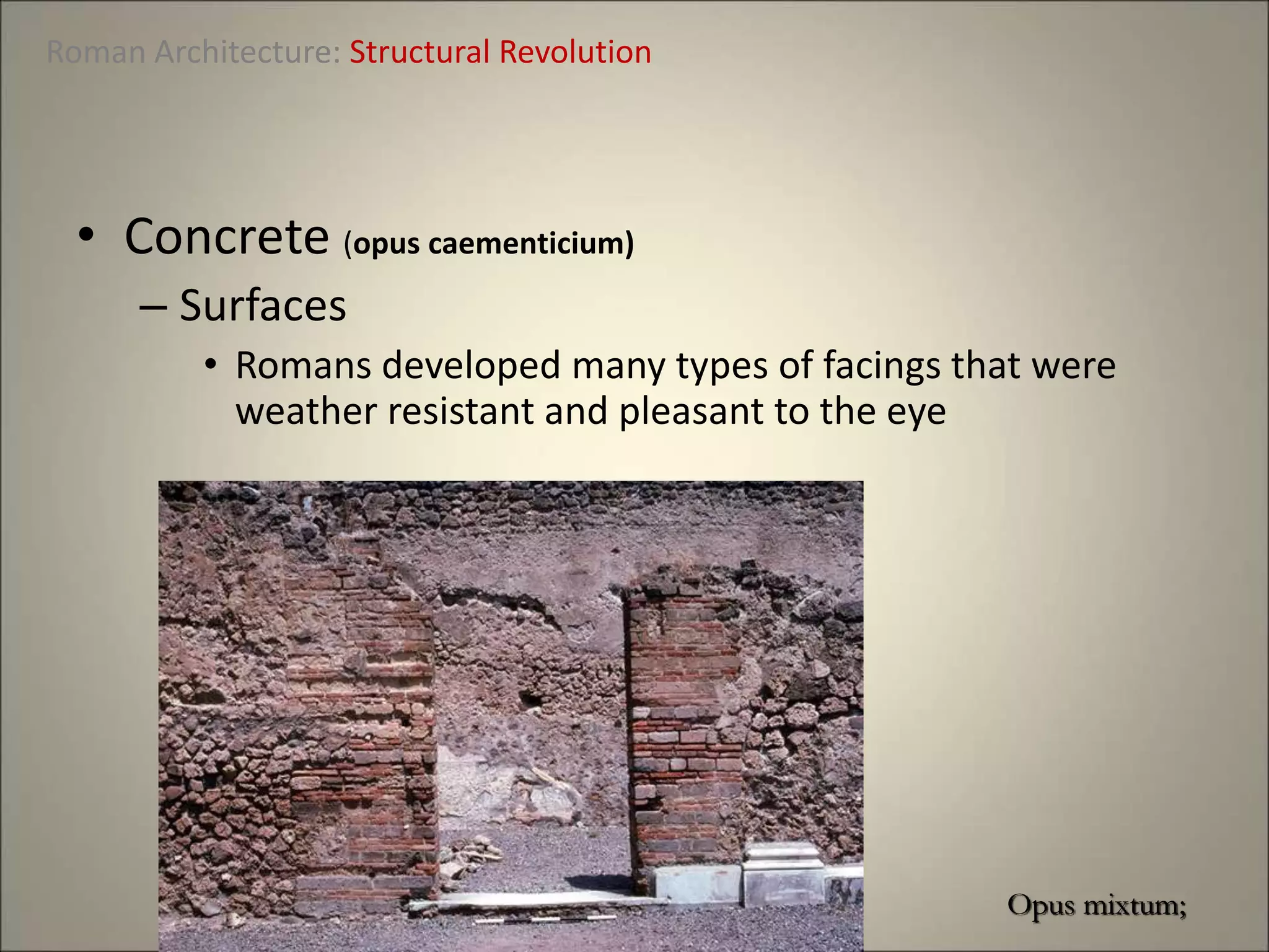• Concrete (opus caementicium)
– Surfaces
• Romans developed many types of facings that were
weather resistant and pleasant to the eye
Roman Architecture: Structural Revolution
Opus mixtum;
 