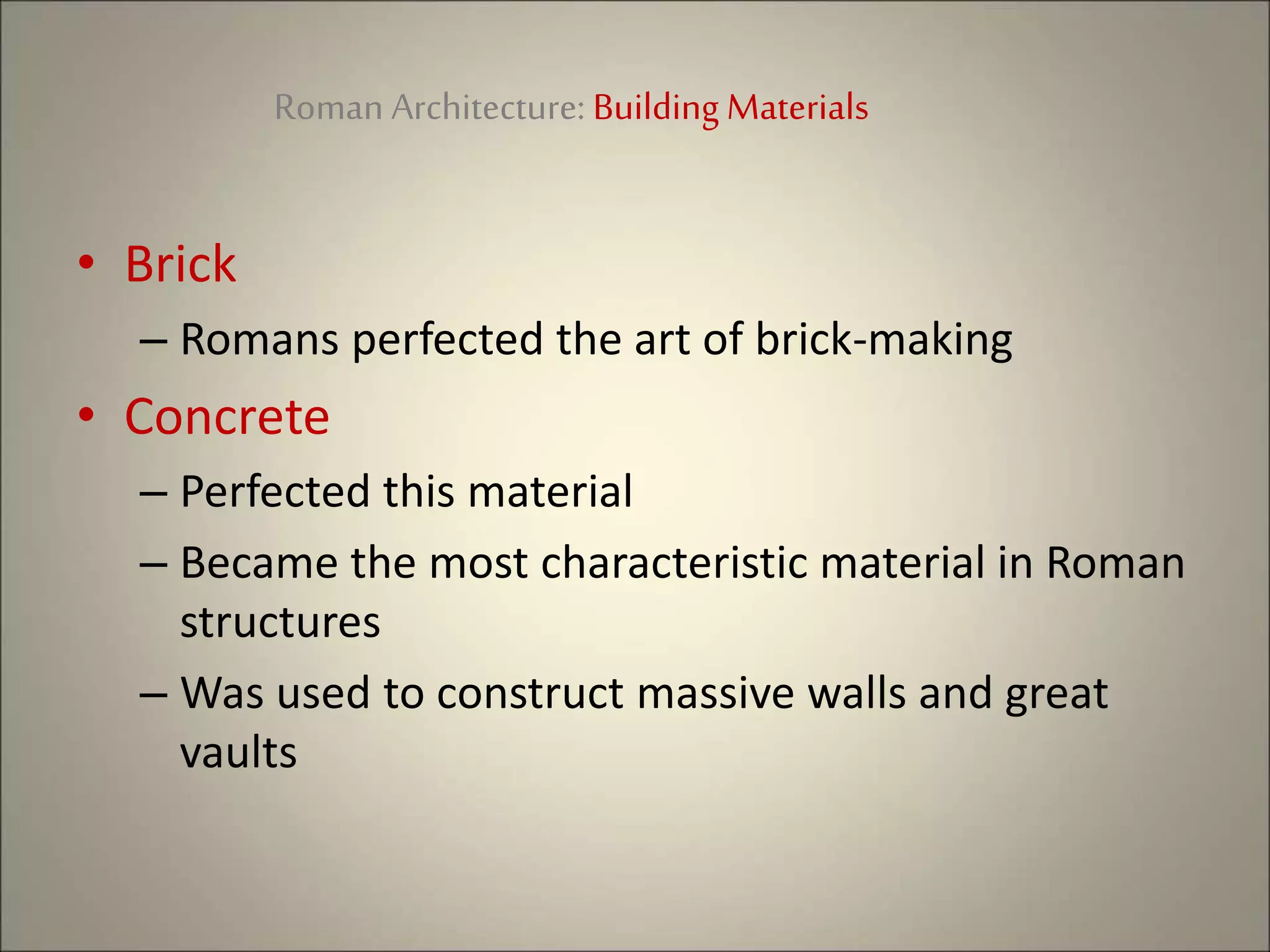 Roman Architecture: Building Materials
• Brick
– Romans perfected the art of brick-making
• Concrete
– Perfected this material
– Became the most characteristic material in Roman
structures
– Was used to construct massive walls and great
vaults
 