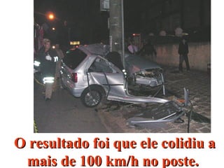 O resultado foi que ele colidiu aO resultado foi que ele colidiu a
mais de 100 km/h no poste.mais de 100 km/h no poste.
 
