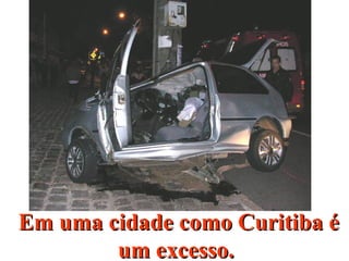 Em uma cidade como Curitiba éEm uma cidade como Curitiba é
um excesso.um excesso.
 