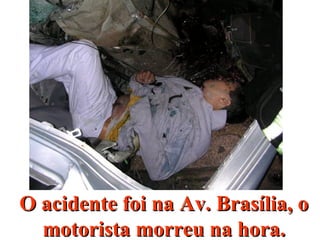 O acidente foi na Av. Brasília, oO acidente foi na Av. Brasília, o
motorista morreu na hora.motorista morreu na hora.
 