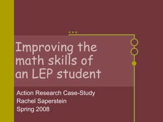 Improving the  math skills of  an LEP student Action Research Case-Study Rachel Saperstein Spring 2008 