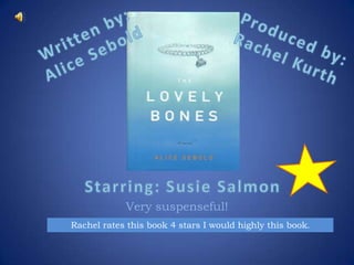 Written by:  Alice Sebold Produced by:Rachel Kurth Starring: Susie Salmon Very suspenseful!  Rachel rates this book 4 stars I would highly this book. 
