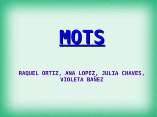 MOTS
RAQUEL ORTIZ, ANA LOPEZ, JULIA CHAVES,
VIOLETA BAÑEZ

 