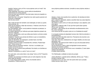 tratados "sempre como um fim e nunca apenas como um meio". Isto
significa, a um nível
muito superficial, que temos o dever estrito de beneficência
relativamente às outras pessoas:
temos de lutar para promover o seu bem-estar; temos de respeitar os
seus direitos, evitar
fazer-lhes mal, e, em geral, "empenhar-nos, tanto quanto possível, em
promover a realização
dos fins dos outros".
Mas a ideia de Kant tem também uma implicação um tanto ou quanto
mais profunda. Os
seres de que estamos a falar são racionais, e "tratá-los como fins em
si" significa respeitar a
sua racionalidade. Assim, nunca podemos manipular as pessoas, ou
usá-las, para alcançar
os nossos objectivos, por melhores que esses objectivos possam ser.
Kant dá o seguinte
exemplo, semelhante a outro que utiliza para ilustrar a primeira versão
do seu imperativo
categórico: Suponha que precisa de dinheiro e quer um empréstimo,
mas sabe que não será
capaz de devolvê-lo. Em desespero, pondera fazer uma falsa
promessa de pagamento de
maneira a levar um amigo a emprestar-lhe o dinheiro. Poderá fazer
isso? Talvez precise do
dinheiro para um propósito meritório - tão bom, na verdade, que
poderia convencer-se a si
mesmo de que a mentira seria justificada. No entanto, se mentisse ao
seu amigo, estaria
apenas a manipulá-lo e a usá-lo "como um meio".
Por outro lado, como seria tratar o seu amigo "como um fim"? Suponha
que dizia a
verdade, que precisava do dinheiro para um certo objectivo mas não
seria capaz de devolvê-
lo. O seu amigo poderia, então, tomar uma decisão sobre o
empréstimo. Poderia exercer os
seus próprios poderes racionais, consultar os seus próprios valores e
192
desejos, e fazer uma escolha livre e autónoma. Se decidisse de facto
emprestar o dinheiro
para o objectivo declarado, estaria a escolher fazer seu esse objectivo.
Dessa forma, o leitor
não estaria a usá-lo como um meio para alcançar o seu objectivo, pois
seria agora
igualmente o objectivo dele. É isto que Kant queria dizer quando
afirmou que "os seres
racionais [...] têm sempre de ser estimados simultaneamente como
fins, isto é, somente
como seres que têm de poder conter em si a finalidade da acção".
A concepção kantiana da dignidade humana não é fácil de entender; é
provavelmente a
noção mais difícil discutida neste livro. Precisamos de encontrar uma
forma de tornar a ideia
mais clara. Para isso, analisaremos com algum detalhe uma das suas
aplicações mais
importantes. Isto pode ser bem melhor do que uma discussão teórica
árida. Kant pensava
que se tomarmos a sério a ideia da dignidade humana seremos
capazes de entender a prática
da punição de crimes de uma forma nova e reveladora. O resto deste
capítulo será dedicado
à análise deste exemplo.
10.2 Retribuição e utilidade na teoria da punição
Jeremy Bentham, o grande teórico utilitarista, afirmou que: "Toda a
punição é danosa: toda
a punição é em si um mal." Com isto queria dizer que a punição
implica sempre tratar mal as
 