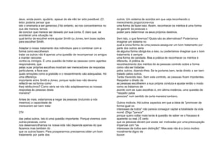 deve, ainda assim, ajudá-lo, apesar de ele não ter sido prestável. (O
leitor poderia pensar que
isto o ensinaria a ser generoso.) No entanto, se nos concentrarmos no
que ele merece, temos
de concluir que merece ser deixado por sua conta. É claro que, se
acontecer uma situação na
qual tenha de escolher entre ajudar Smith ou Jones, tem boas razões
para escolher Smith.
Adaptar o nosso tratamento dos indivíduos para o combinar com a
forma como escolheram
tratar os outros não é apenas uma questão de recompensar os amigos
e manter rancores
contra os inimigos. É uma questão de tratar as pessoas como agentes
responsáveis, que
pelas suas próprias escolhas mostram ser merecedores de respostas
particulares, e face aos
quais emoções como a gratidão e o ressentimento são adequadas. Há
uma diferença
importante entre Smith e Jones; porque razão isso não deveria
reflectir-se na forma como
lhes retribuímos? Como seria se nós não adaptássemos as nossas
respostas às pessoas desta
maneira?
Antes de mais, estaríamos a negar às pessoas (incluindo a nós
mesmos) a capacidade de
merecerem ser bem trata-
274
das pelos outros. Isto é uma questão importante. Porque vivemos com
outras pessoas, como
nos desenvencilhamos na nossa vida não depende apenas do que
fazemos mas também do
que os outros fazem. Para prosperarmos precisamos obter um bom
tratamento por parte dos
outros. Um sistema de acordos em que seja reconhecido o
merecimento proporciona-nos
uma forma de fazer isso. Assim, reconhecer os méritos é uma forma
de garantir às pessoas o
poder para determinar os seus próprios destinos.
Sem isto, o que faremos? Quais são as alternativas? Poderíamos
imaginar um sistema no
qual a única forma de uma pessoa assegurar um bom tratamento por
parte dos outros seria
de alguma forma obrigá-los a isso, ou poderíamos imaginar que o bom
tratamento é sempre
uma forma de caridade. Mas a prática de reconhecer os méritos é
diferente. A prática de
reconhecimento dos méritos dá às pessoas controlo sobre a forma
como vão ser tratadas
pelos outros, dizendo-lhes: Se te portares bem, terás direito a ser bem
tratado pelos outros.
Terás merecido isso. Sem este controlo, as pessoas ficam impotentes.
Respeitar o direito de
as pessoas escolherem a sua própria conduta e ajustar então o modo
como as tratamos de
acordo com as suas escolhas é, em última instância, uma questão de
"respeito pelas
pessoas" num sentido de certa maneira kantiano.
Outros motivos. Há outros aspectos em que a ideia de "promover de
forma igual os
interesses de todos" não parece conseguir captar a totalidade da vida
moral. (Digo "parece"
porque quero voltar mais tarde à questão de saber se o fracasso é
aparente ou real.) É certo
que as pessoas devem por vezes ser motivadas por uma preocupação
imparcial com "os
interesses de todos sem distinção". Mas este não é o único motivo
moralmente digno de
louvor:
 