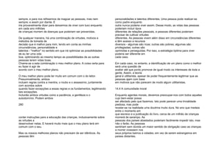 sempre, e para nos refrearmos de magoar as pessoas, mas nem
sempre; e assim por diante. E
iria provavelmente dizer para deixarmos de viver com luxo enquanto
em cada ano milhões
de crianças morrem de doenças que poderiam ser prevenidas.
De qualquer maneira, há uma combinação de virtudes, motivos e
métodos de tomada de
decisão que é melhor para mim, tendo em conta as minhas
circunstâncias, personalidade e
talentos - "melhor" no sentido em que irá optimizar as possibilidades
de eu ter uma vida
boa, optimizando ao mesmo tempo as possibilidades de as outras
pessoas terem vidas boas.
Chame-se a esta combinação o meu melhor plano. A coisa certa para
eu fazer é agir de
acordo com o meu melhor plano.
O meu melhor plano pode ter muito em comum com o do leitor.
Presumivelmente, ambos
incluem regras contra a mentira, o roubo e o assassínio, juntamente
com acordos sobre
quando fazer excepções a essas regras e os fundamentos, legitimando
tais excepções.
Incluirão ambos virtudes como a paciência, a gentileza e o
autodomínio. Podem ambos
280
conter instruções para a educação das crianças, inclusivamente sobre
as virtudes a
desenvolver nelas. E haverá muito mais que o meu plano terá em
comum com o seu.
Mas os nossos melhores planos não precisam de ser idênticos. As
pessoas têm
personalidades e talentos diferentes. Uma pessoa pode realizar-se
como padre enquanto
outra nunca poderia viver assim. Desse modo, as vidas das pessoas
poderiam incluir tipos
diferentes de relações pessoais, e pessoas diferentes poderiam
precisar de cultivar virtudes
diferentes. As pessoas vivem além disso em circunstâncias diferentes
e têm acesso a recursos
diversos - algumas são ricas; outras são pobres; algumas são
privilegiadas; outras são
oprimidas e perseguidas. Por isso, a estratégia óptima para viver
poderia ser diferente em
cada caso.
Em cada caso, no entanto, a identificação de um plano como o melhor
será uma questão de
avaliar até que ponto promove de igual modo os interesses de toda a
gente. Assim, a teoria
geral é utilitarista, apesar de poder frequentemente legitimar que as
pessoas ajam com base
em motivos que não parecem de modo algum utilitaristas.
14.4 A comunidade moral
Enquanto agentes morais, devemos preocupar-nos com todos aqueles
cujo bem-estar possa
ser afectado pelo que fazemos. Isto pode parecer uma trivialidade
piedosa, mas pode
revelar-se na realidade uma doutrina muito dura. No ano que medeia
entre o momento em
que escrevo e a publicação do livro, cerca de um milhão de crianças
morrerá de sarampo. As
pessoas dos países abastados poderiam facilmente impedir isto, mas
não o farão. As pessoas
sentiriam sem dúvida um maior sentido de obrigação caso as crianças
a morrer vivessem nos
seus próprios bairros e cidades, em vez de serem estrangeiros em
países distantes.
 