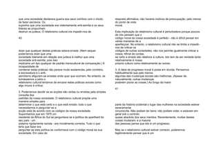 que uma sociedade declarava guerra aos seus vizinhos com o intuito
de fazer escravos. Ou
suponha que uma sociedade era violentamente anti-semita e os seus
líderes se propunham
destruir os judeus. O relativismo cultural iria impedir-nos de
40
dizer que qualquer destas práticas estava errada. (Nem sequer
poderíamos dizer que uma
sociedade tolerante em relação aos judeus é melhor que uma
sociedade anti-semita, pois isso
implicaria um tipo qualquer de padrão transcultural de comparação.) A
incapacidade de
condenar estas práticas não parece muito esclarecida; pelo contrário,
a escravatura e o anti-
semitismo afiguram-se erradas onde quer que ocorram. No entanto, se
tomássemos a sério o
relativismo cultural teríamos de encarar estas práticas sociais como
algo imune à crítica;
2. Poderíamos decidir se as acções são certas ou erradas pela simples
consulta dos
padrões da nossa sociedade. O relativismo cultural propõe uma
maneira simples para
determinar o que está certo e o que está errado: tudo o que
necessitamos é perguntar se a
acção está de acordo com os códigos da nossa sociedade.
Suponhamos que em 1975 um
residente da África do Sul se perguntava se a política de apartheid do
seu país - um
sistema rigidamente racista - era moralmente correcta. Tudo o que
teria que fazer era
perguntar se esta política se conformava com o código moral da sua
sociedade. Em caso de
resposta afirmativa, não haveria motivos de preocupação, pelo menos
do ponto de vista
moral.
Esta implicação do relativismo cultural é perturbadora porque poucos
de nós pensam que o
código moral da nossa sociedade é perfeito - não é difícil pensar em
várias maneiras de a
aperfeiçoar. No entanto, o relativismo cultural não se limita a impedir-
nos de criticar os
códigos de outras sociedades; não nos permite igualmente criticar a
nossa. Afinal de contas,
se certo e errado são relativos à cultura, isto tem de ser verdade tanto
relativamente à nossa
própria cultura como relativamente às outras;
3. A ideia de progresso moral é posta em dúvida. Pensamos
habitualmente que pelo menos
algumas das mudanças sociais são melhorias. (Apesar de,
naturalmente, outras mudanças
poderem piorar as coisas.) Ao longo da maior
41
parte da história ocidental o lugar das mulheres na sociedade esteve
severamente
circunscrita. Não podiam ter bens; não podiam votar; e estavam em
geral sob o controlo
quase absoluto dos seus maridos. Recentemente, muitas destas
coisas mudaram, e a maioria
das pessoas pensa que isto é um progresso.
Mas se o relativismo cultural estiver correcto, poderemos
legitimamente pensar que é um
 