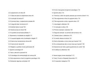 3 O subjectivismo em ética 55
3.1 A ideia de base do subjectivismo ético 55
3.2 A evolução da teoria 57
3.3 A primeira fase: o subjectivismo simples 58
3.4 A segunda fase: emotivismo 61
3.5 Existirão factos morais? 65
3.6 Haverá provas em ética? 68
3.7 A questão da homossexualidade 71
4. Dependerá a moralidade da religião? 77
4.1 A suposta ligação entre moralidade e religião 77
4.2 A teoria dos mandamentos divinos 80
4.3 A teoria da lei natural 84
4.4 Religião e questões morais particulares 90
5. Egoísmo psicológico 97
5.1 Será o altruísmo possível? 97
5.2 A estratégia de reinterpretação de motivos 99
5.3 Dois argumentos a favor do egoísmo psicológico 103
5.4 Esclarecer algumas confusões 107
5.5 O erro mais grave do egoísmo psicológico 110
6. Egoísmo ético 115
6.1 Teremos o dever de ajudar pessoas que morrem à fome? 115
6.2 Três argumentos a favor do egoísmo ético 119
6.3 Três argumentos contra o egoísmo ético 127
7- A abordagem utilitarista 135
7.1 A revolução na ética 135
7.2 Primeiro exemplo: eutanásia 139
7.3 Segundo exemplo: os animais não-humanos 143
8- O debate sobre o utilitarismo 151
8.1 A versão clássica da teoria 151
8.2 Será a felicidade a única coisa que importa? 153
8.3 As consequências são a única coisa que importa? 155
8.4 Deveremos ter toda a gente igualmente em conta? 160
8.5 A defesa do utilitarismo 162
9. Haverá regras morais absolutas? 171
9.1 Harry Truman e Elizabeth Anscombe 171
9.2 O imperativo categórico 175
 