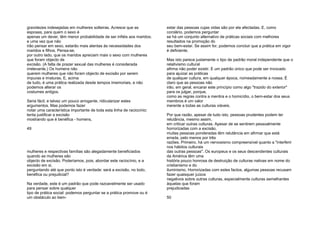gravidezes indesejadas em mulheres solteiras. Acresce que as
esposas, para quem o sexo é
apenas um dever, têm menor probabilidade de ser infiéis aos maridos;
e uma vez que não
irão pensar em sexo, estarão mais atentas às necessidades dos
maridos e filhos. Pensa-se,
por outro lado, que os maridos apreciam mais o sexo com mulheres
que foram objecto de
excisão. (A falta de prazer sexual das mulheres é considerada
irrelevante.) Os homens não
querem mulheres que não foram objecto de excisão por serem
impuras e imaturas. E, acima
de tudo, é uma prática realizada desde tempos imemoriais, e não
podemos alterar os
costumes antigos.
Seria fácil, e talvez um pouco arrogante, ridicularizar estes
argumentos. Mas podemos fazer
notar uma característica importante de toda esta linha de raciocínio:
tenta justificar a excisão
mostrando que é benéfica - homens,
49
mulheres e respectivas famílias são alegadamente beneficiados
quando as mulheres são
objecto de excisão. Poderíamos, pois, abordar este raciocínio, e a
excisão em si,
perguntando até que ponto isto é verdade: será a excisão, no todo,
benéfica ou prejudicial?
Na verdade, este é um padrão que pode razoavelmente ser usado
para pensar sobre qualquer
tipo de prática social: podemos perguntar se a prática promove ou é
um obstáculo ao bem-
estar das pessoas cujas vidas são por ela afectadas. E, como
corolário, podemos perguntar
se há um conjunto alternativo de práticas sociais com melhores
resultados na promoção do
seu bem-estar. Se assim for, podemos concluir que a prática em vigor
é deficiente.
Mas isto parece justamente o tipo de padrão moral independente que o
relativismo cultural
afirma não poder existir. E um padrão único que pode ser invocado
para ajuizar as práticas
de qualquer cultura, em qualquer época, nomeadamente a nossa. É
claro que as pessoas não
irão, em geral, encarar este princípio como algo "trazido do exterior"
para os julgar, porque,
como as regras contra a mentira e o homicídio, o bem-estar dos seus
membros é um valor
inerente a todas as culturas viáveis.
Por que razão, apesar de tudo isto, pessoas prudentes podem ter
relutância, mesmo assim,
em criticar outras culturas. Apesar de se sentirem pessoalmente
horrorizadas com a excisão,
muitas pessoas ponderadas têm relutância em afirmar que está
errada, pelo menos por três
razões. Primeiro, há um nervosismo compreensível quanto a "interferir
nos hábitos culturais
das outras pessoas". Os europeus e os seus descendentes culturais
da América têm uma
história pouco honrosa de destruição de culturas nativas em nome do
cristianismo e do
iluminismo. Horrorizadas com estes factos, algumas pessoas recusam
fazer quaisquer juízos
negativos sobre outras culturas, especialmente culturas semelhantes
àquelas que foram
prejudicadas
50
 