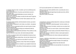 no passado. Devemos notar, no entanto, que há uma diferença entre
a) considerar uma
prática cultural deficiente; e b) pensar que deveríamos anunciar o
facto, dirigir uma
campanha, aplicar pressão diplomática ou enviar o exército. No
primeiro caso, tentamos
apenas ver o mundo com clareza, do ponto de vista moral. O segundo
caso é completamente
diferente. Por vezes poderá ser correcto "fazer qualquer coisa", mas
outras não.
As pessoas sentem também, de forma bastante correcta, que devem
ser tolerantes face a
outras culturas. A tolerância é, sem dúvida, uma virtude - uma pessoa
tolerante está
disposta a viver em cooperação pacífica com quem encara as coisas
de forma diferente. Mas
nada na natureza da tolerância exige que consideremos todas as
crenças, todas as religiões e
todas as práticas sociais igualmente admiráveis. Pelo contrário, se não
considerássemos
algumas melhores do que outras, não haveria nada para tolerar.
Por último, as pessoas podem sentir-se relutantes em ajuizar por que
não querem mostrar
desprezo pela sociedade criticada. Mas, uma vez mais, trata-se de um
erro: condenar uma
prática em particular não é dizer que uma cultura é no seu todo
desprezível ou inferior a
qualquer outra cultura, incluindo a nossa. Pode mesmo ter aspectos
admiráveis. Na verdade,
podemos considerar que isto é verdade no que respeita à maioria das
sociedades humanas -
são misturas de boas e más práticas. Acontece apenas que a excisão
é uma das más.
2.8 O que se pode aprender com o relativismo cultural
Afirmei no início que iríamos identificar tanto o que está certo como o
que está errado no
relativismo cultural. Mas até agora fiquei-me pelos seus erros: afirmei
que repousa sobre um
argumento inválido, que as suas
51
consequências o tornam à partida implausível, e ainda que a dimensão
do desacordo moral é bem
menor do que o relativismo cultural pressupõe. Tudo isto constitui, na
verdade, uma
completa rejeição da teoria. No entanto, continua a ser uma ideia muito
sedutora, e o leitor
pode sentir que tudo isto é um pouco injusto. A teoria deve ter alguma
coisa a seu favor,
pois a não ser assim porque razão se tornaria tão influente? Penso, na
verdade, que há
alguma coisa correcta no relativismo cultural, e quero agora passar a
dizer o que é. Há duas
lições que devemos aprender com a teoria, ainda que acabemos por
rejeitá-la.
Primeiro, o relativismo cultural alerta-nos, de maneira correcta, para os
perigos de pressupor
que todas as nossas preferências estão fundadas numa espécie de
padrão racional absoluto.
Não estão. Muitas das nossas práticas (mas não todas) são
particularidades exclusivas da
nossa sociedade, e é fácil perder de vista esse facto. Ao recordar-nos
isso, a teoria presta um
bom serviço.
 