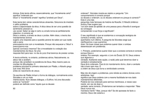 divinos. Esta teoria afirma, essencialmente, que "moralmente certo"
significa "ordenado por
Deus" e "moralmente errado" significa "proibido por Deus".
Esta teoria tem várias características atraentes. Soluciona de imediato
o velho problema
sobre a objectividade da ética. A ética deixa de ser uma questão de
sentimento pessoal ou
uso social. Saber se algo é certo ou errado torna-se perfeitamente
objectivo: é correcto se
Deus o ordena, e errado se deus o proíbe. Além disso, a teoria dos
mandamentos divinos
sugere uma resposta para a questão perene de saber por que razão
vale a pena
preocuparmo-nos com a moralidade. Porque não esquecer a "ética" e
preocuparmo-nos
apenas connosco mesmos? Se a imoralidade é a violação dos
mandamentos de Deus, há uma
resposta fácil para isso: no dia do juízo final teremos de prestar contas.
A teoria enfrenta, no entanto, problemas sérios. Naturalmente, os
ateus não a aceitam,
porque não acreditam na existência de Deus. Mas mesmo para os
crentes há dificuldades. O
problema principal foi primeiro detectado por Platão, o filósofo grego
que viveu 400 anos
antes do nascimento de Jesus.
Os escritos de Platão tinham a forma de diálogos, normalmente entre
Sócrates e um ou mais
interlocutores. Num desses diálogos, o Eutifron, há uma discussão
sobre se "correcto"
poderá ser definido como "aquilo que os deuses
80
ordenam". Sócrates mostra-se céptico e pergunta: "Um
comportamento é correcto porque
os deuses o ordenam, ou os deuses ordenam-no porque é correcto?"
Esta é uma das
perguntas mais famosas da história da filosofia. O filósofo britânico
Antony Flew sugere que
"um bom teste da aptidão de uma pessoa para a filosofia é averiguar
se consegue
compreender a sua força e significado".
O seu significado é que se aceitarmos a concepção teológica de
correcto e errado, somos
apanhados num dilema. A pergunta de Sócrates exige que
clarifiquemos o que queremos
dizer. Há duas coisas que podemos querer dizer, e ambas
desembocam em problemas.
1. Primeiro, poderíamos querer dizer que a conduta correcta é correcta
porque Deus a
ordena. Por exemplo, segundo o Livro do Êxodo 20:16, Deus ordena
que digamos a
verdade. Aceitando esta opção, a razão pela qual devemos dizer a
verdade é simplesmente
Deus tê-lo ordenado. Para lá do mandamento divino, dizer a verdade
não é bom nem mau. É
a ordem de Deus que torna a veridicidade correcta.
Mas isto dá origem a problemas, pois retrata as ordens divinas como
arbitrárias. Isso
significa que Deus poderia com a mesma facilidade ter-nos dado
mandamentos diferentes.
Poderia ter-nos ordenado para sermos mentirosos, e nesse caso
mentir, em vez de dizer a
verdade, seria correcto. (Poderíamos ser tentados a responder: "Mas
Deus nunca nos
mandaria mentir." Mas, porque não? Se ele apoiasse de facto a
mentira, Deus não estaria a
 