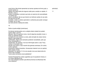 outra forma. Mas tentei apresentar as teorias opostas de forma justa, e
quando apoiei ou
rejeitei uma delas tentei dar alguma razão para a aceitar ou rejeitar. A
filosofia, como a
própria moralidade, é primeiro que tudo um exercício de racionalidade
- as ideias que
devem prevalecer são as que tiverem as melhores razões do seu lado.
Se este livro for bem
sucedido, o leitor ou leitora aprenderá o suficiente para poder começar
a avaliar, por si, para
que lado pende a balança da razão.
10
Sobre a quarta edição (americana)
Os leitores familiarizados com a edição anterior deste livro podem
querer saber o que foi
alterado. Não há capítulos novos, mas há algumas secções novas; e
todos os capítulos foram
corrigidos de uma maneira ou outra, pela remoção de coisas menos
felizes e pela adição de
clarificações. Alguns dos exemplos perderam actualidade, pelo que
foram actualizados ou
substituídos. No capítulo l, há nova informação sobre o caso Tracy
Latimer; há também uma
secção nova sobre o caso recente das gémeas siamesas. Em vários
outros capítulos
acrescentei material ilustrativo. Acrescentei material novo ao capítulo
sobre regras morais
absolutas. No capítulo 14, há uma secção nova que desenvolve de
forma mais completa
"como seria uma teoria moral satisfatória".
Howard Pospesel fez muitas sugestões que me ajudaram imenso; é
um prazer agradecer-lhe.
Um muito obrigado também para Monica Eckman da MacGraw-Hill,
uma redactora
admirável.
11
 