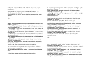 Budapeste. Seja como for, do facto de ter ido não se segue que
desejasse ir.
O argumento tem ainda uma segunda falha. Suponha-se que
admitíamos, em benefício da
argumentação, que agimos sempre segundo os nossos mais fortes
desejos.
104
Mesmo dando isto por adquirido não se seguiria que Wallenberg agiu
de forma egoísta ou
em benefício próprio. Pois se desejava ajudar outras pessoas, mesmo
com riscos para si, isso
é precisamente o que o torna não egoísta. Que outra coisa poderia ser
a generosidade a não
ser ajudar os outros, mesmo com alguns custos para si mesmo? Outra
forma de pôr a
questão é afirmar que o objecto de um desejo determina se este é ou
não egoísta. O mero
facto de alguém agir segundo os seus desejos não significa que esteja
a agir de forma
egoísta; tudo depende do que essa pessoa deseja. Se apenas se
preocupa com o seu bem-
estar e não pensa nos outros, então é um egoísta; mas se também
deseja ver os outros
felizes, e age segundo esse desejo, então não é egoísta.
Por conseguinte, este argumento falha de quase todas as formas
possíveis: as premissas não
são verdadeiras, e mesmo que fossem, a conclusão não se seguiria
delas.
O argumento de que fazemos o que nos faz sentir bem.
O segundo argumento geral em defesa do egoísmo psicológico apela
para o facto de quase
todas as acções ditas altruístas produzirem um sentido de auto-
satisfação na pessoa que as
realiza. Agir "altruistamente" faz as pessoas sentirem-se bem consigo
mesmas, e isso é o seu
verdadeiro objectivo.
Segundo um jornal do século xix, este argumento foi em tempos
defendido por Abraham
Lincoln. O Monitor, de Springfield, Illinois, noticiou que
Lincoln afirmou certa vez a um companheiro de viagem num coche
antigo que todos os homens eram
instados pelo egoísmo a fazer o bem. O companheiro de viagem
contestava esta posição quando
estavam a atravessar uma ponte sobre uma zona pantanosa. Ao
atravessar a ponte, olhavam para
uma velha porca selvagem que fazia na margem ruídos horríveis
porque as suas crias tinham entrado
no lodaçal e estavam em risco de se afogar. Quando a velha
carruagem come-
105
çou a subir a colina, Lincoln gritou: "Cocheiro, poderia parar um
momento?" Lincoln saltou da
carruagem, correu de volta ao pântano, retirou os porquinhos da água
enlameada e colocou-os de
novo na margem. Quando regressou, o seu companheiro afirmou:
"Então Abe, onde fica o egoísmo
neste pequeno episódio?" "Pela sua saúde, Ed, aquilo foi a própria
essência do egoísmo. Não teria
tido paz de espírito durante o resto do dia se tivesse deixado aquela
velha porca em sofrimento por
 