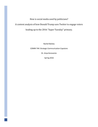 How is social media used by politicians?
A content analysis of how Donald Trump uses Twitter to engage voters
leading up to the 2016 "Super Tuesday" primary.
Rachel Balsley
COMM 744: Strategic Communication Capstone
Dr. Anya Karavanov
Spring 2016
 