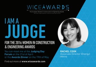 Find out more at www.wiceawards.com
FORTHE2016WOMENINCONSTRUCTION
&ENGINEERINGAWARDS
You can meet me at the Judging Day
Forum on the 21st of April
or the Awards Dinner on the 19th of May
RACHEL COOK
Associate Director (Energy)
Atkins
IAMA
JUDGE
 