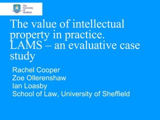The value of intellectual property in practice.  LAMS – an evaluative case study Rachel Cooper Zoe Ollerenshaw Ian Loasby School of Law, University of Sheffield 