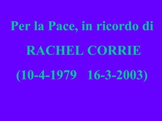 Per la Pace, in ricordo di RACHEL CORRIE (10-4-1979  16-3-2003) 