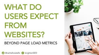 WHAT DO
USERS EXPECT
FROM
WEBSITES?
@rachellcostello brightonSEO
BEYOND PAGE LOAD METRICS
 